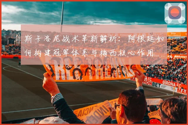 斯卡洛尼战术革新解析:阿根廷如何构建冠军体系与梅西核心作用