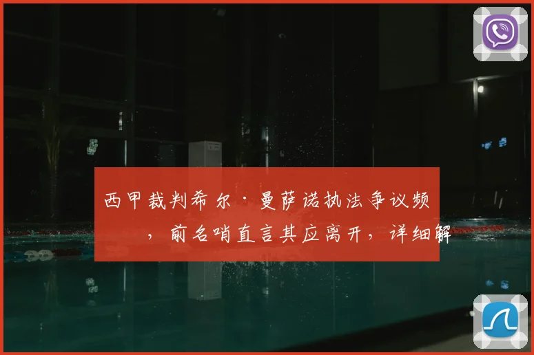 西甲裁判希尔·曼萨诺执法争议频发，前名哨直言其应离开，详细解析其判罚问题与改进方法