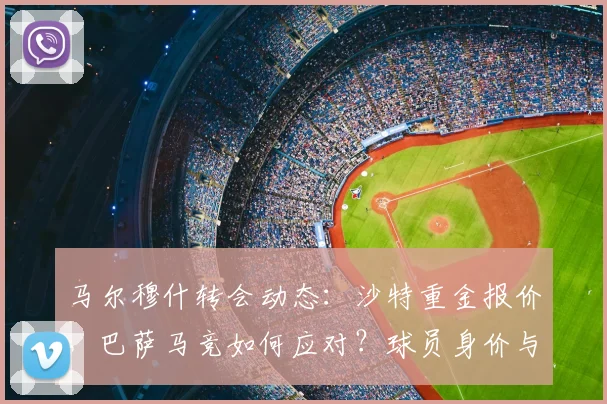 马尔穆什转会动态:沙特重金报价,巴萨马竞如何应对?球员身价与前景解析