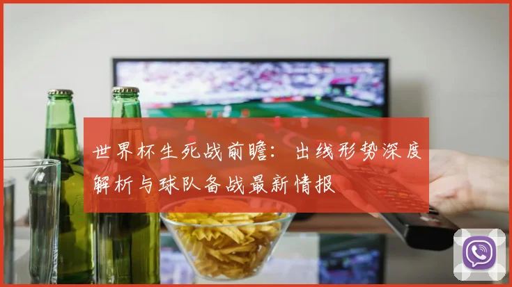 世界杯生死战前瞻：出线形势深度解析与球队备战最新情报
