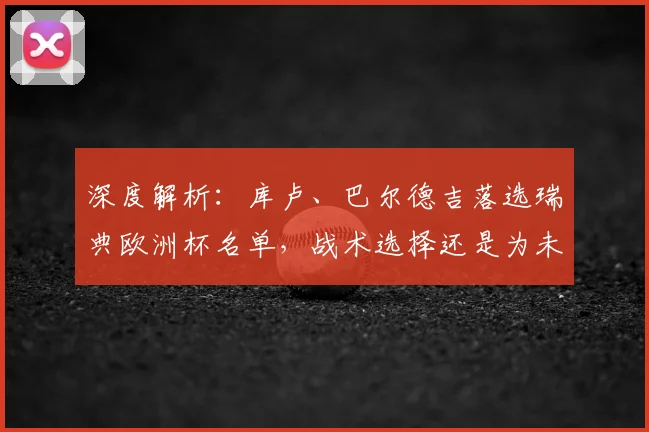 深度解析:库卢、巴尔德吉落选瑞典欧洲杯名单,战术选择还是为未来蓄力?