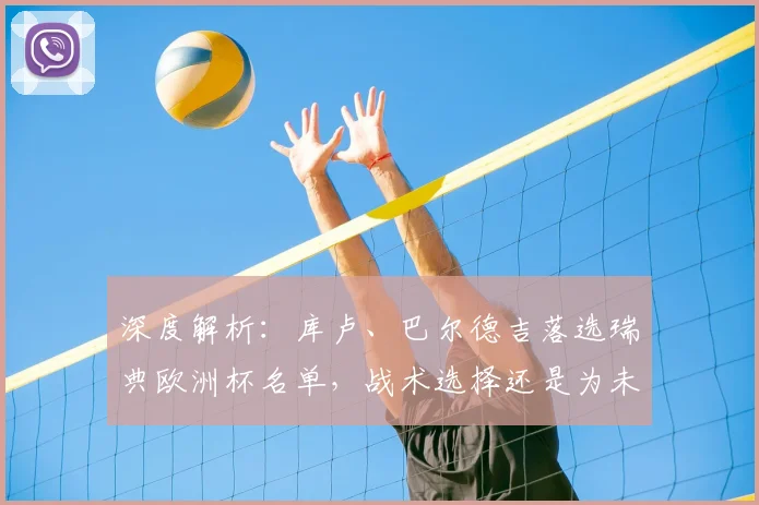 深度解析：库卢、巴尔德吉落选瑞典欧洲杯名单，战术选择还是为未来蓄力？